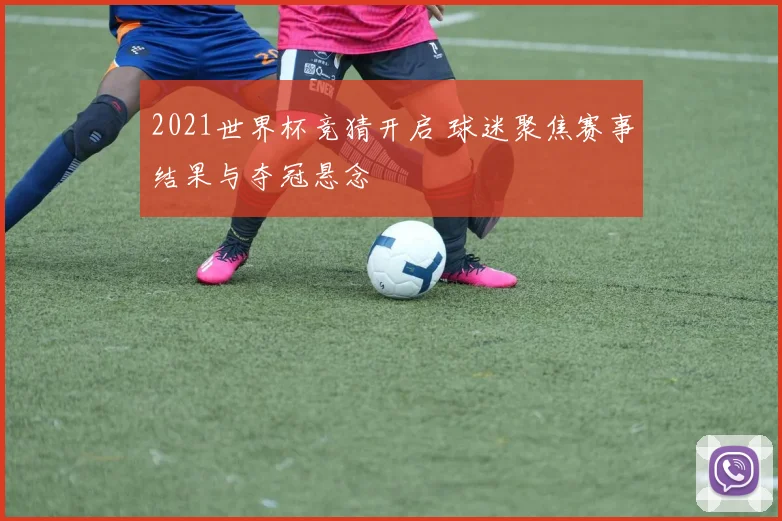 2021世界杯竞猜开启 球迷聚焦赛事结果与夺冠悬念