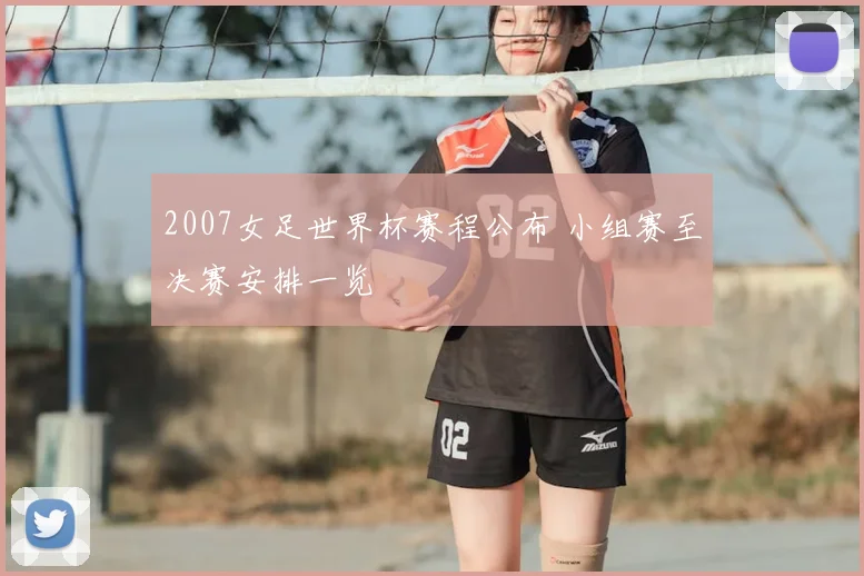 2007女足世界杯赛程公布 小组赛至决赛安排一览