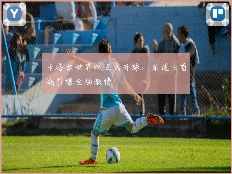 卡塔尔世界杯正式开球，东道主首战引爆全场激情