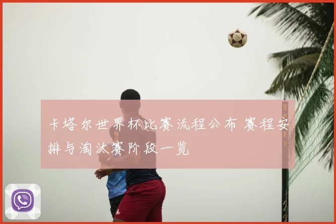 卡塔尔世界杯比赛流程公布 赛程安排与淘汰赛阶段一览