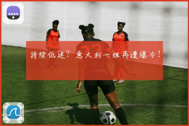 持续低迷？意大利一姐再遭爆冷！