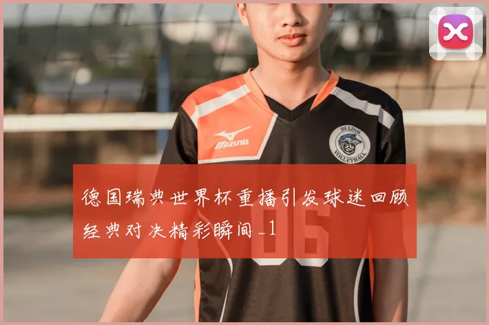 德国瑞典世界杯重播引发球迷回顾经典对决精彩瞬间_1