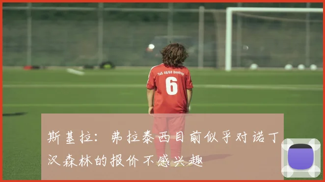 斯基拉：弗拉泰西目前似乎对诺丁汉森林的报价不感兴趣