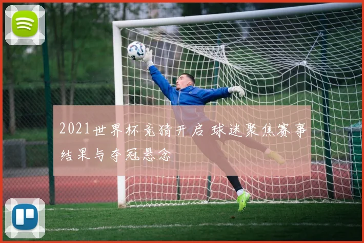 2021世界杯竞猜开启 球迷聚焦赛事结果与夺冠悬念