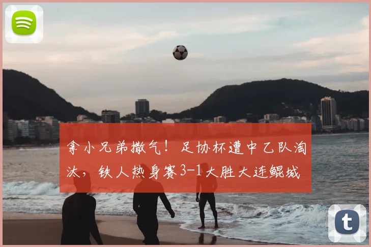 拿小兄弟撒气！足协杯遭中乙队淘汰，铁人热身赛3-1大胜大连鲲城
