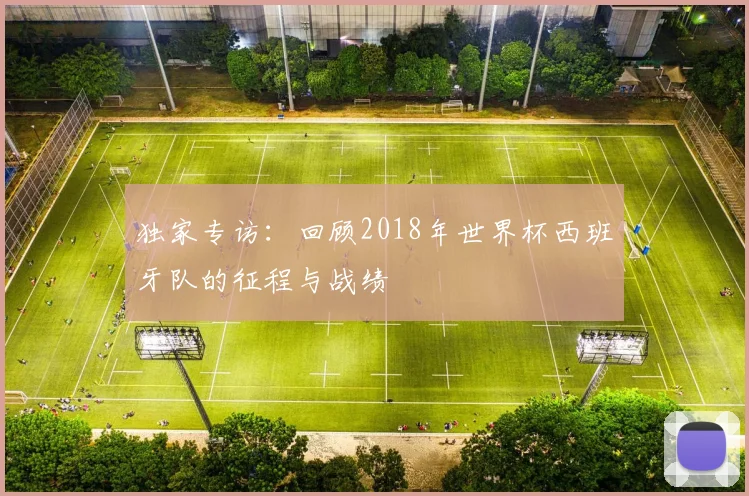 独家专访:回顾2018年世界杯西班牙队的征程与战绩