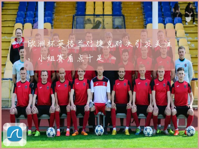 欧洲杯英格兰对捷克对决引发关注，小组赛看点十足