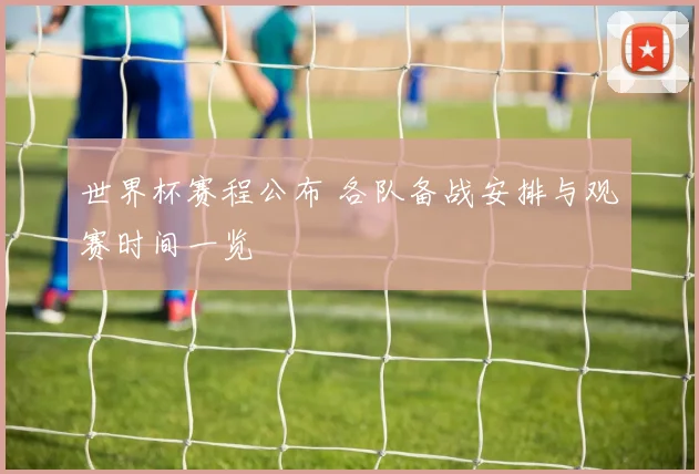 世界杯赛程公布 各队备战安排与观赛时间一览