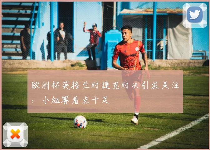 欧洲杯英格兰对捷克对决引发关注，小组赛看点十足