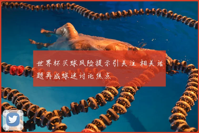 世界杯买球风险提示引关注 相关话题再成球迷讨论焦点