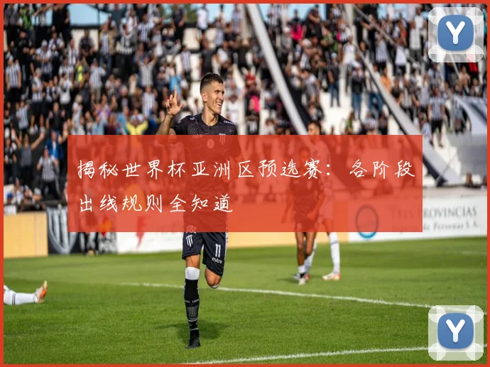 揭秘世界杯亚洲区预选赛:各阶段出线规则全知道
