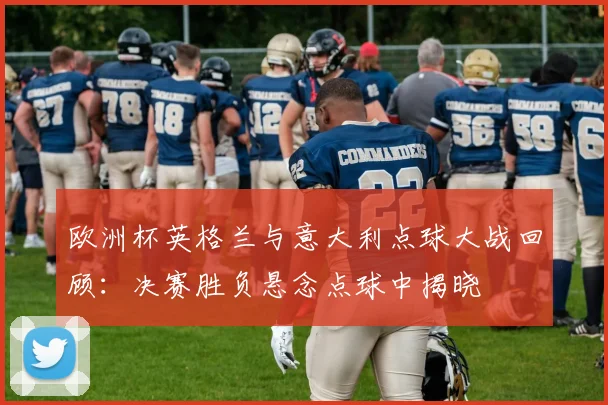 欧洲杯英格兰与意大利点球大战回顾:决赛胜负悬念点球中揭晓