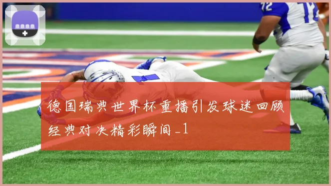 德国瑞典世界杯重播引发球迷回顾经典对决精彩瞬间_1