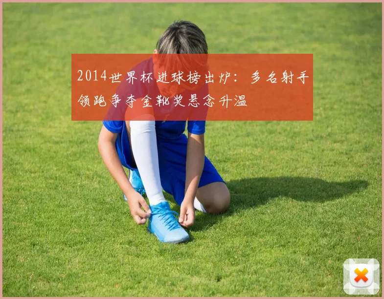 2014世界杯进球榜出炉：多名射手领跑争夺金靴奖悬念升温