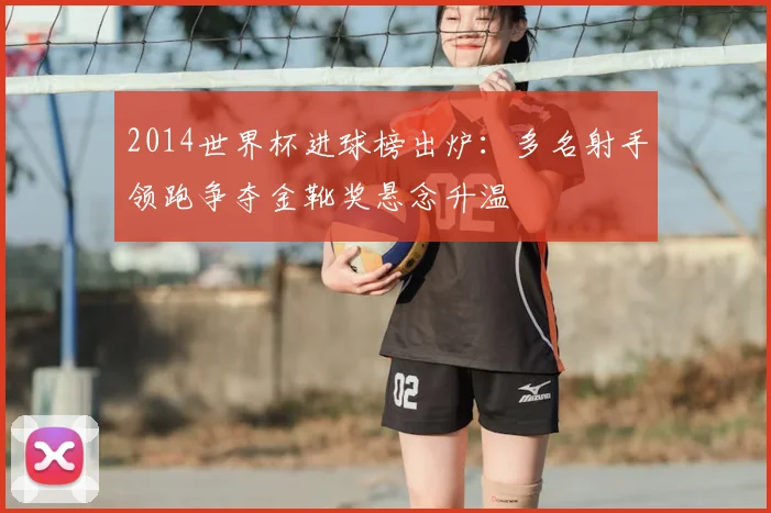 2014世界杯进球榜出炉:多名射手领跑争夺金靴奖悬念升温