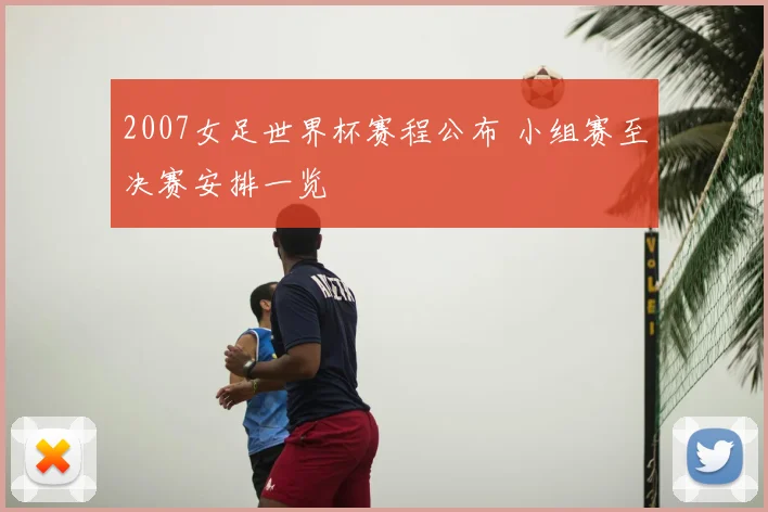 2007女足世界杯赛程公布 小组赛至决赛安排一览