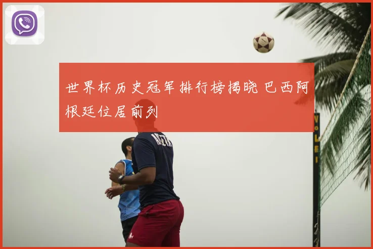 世界杯历史冠军排行榜揭晓 巴西阿根廷位居前列