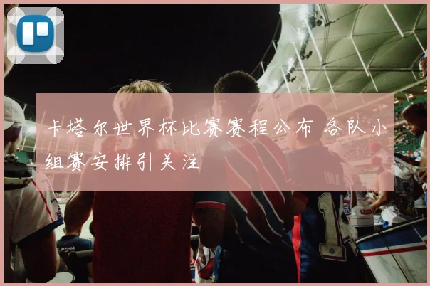 卡塔尔世界杯比赛赛程公布 各队小组赛安排引关注