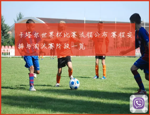 卡塔尔世界杯比赛流程公布 赛程安排与淘汰赛阶段一览