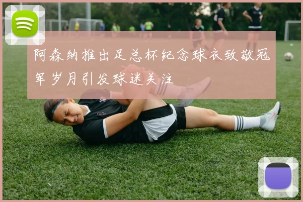 阿森纳推出足总杯纪念球衣致敬冠军岁月引发球迷关注