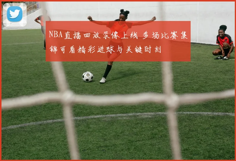 NBA直播回放录像上线 多场比赛集锦可看精彩进球与关键时刻