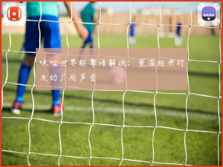 咪咕世界杯粤语解说：重温经典对决的广府声音