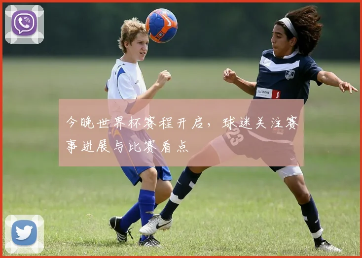 今晚世界杯赛程开启，球迷关注赛事进展与比赛看点
