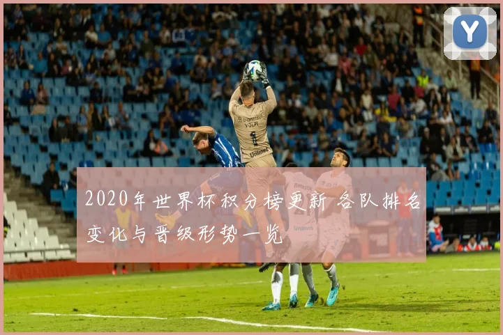 2020年世界杯积分榜更新 各队排名变化与晋级形势一览