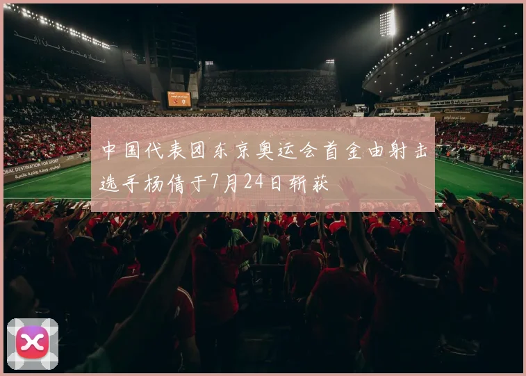 中国代表团东京奥运会首金由射击选手杨倩于7月24日斩获