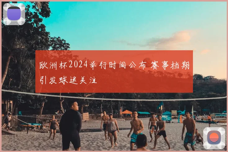 欧洲杯2024举行时间公布 赛事档期引发球迷关注