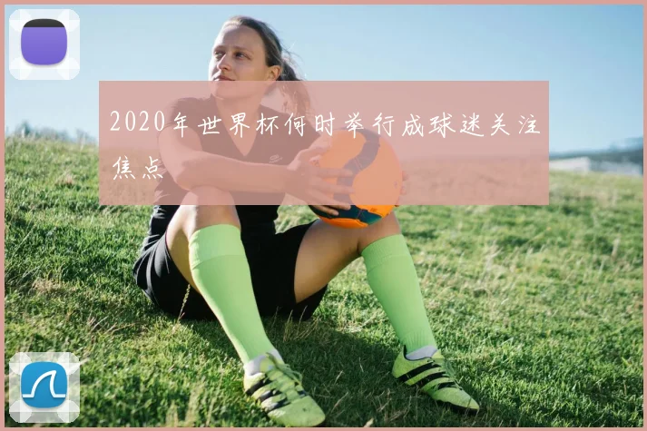 2020年世界杯何时举行成球迷关注焦点