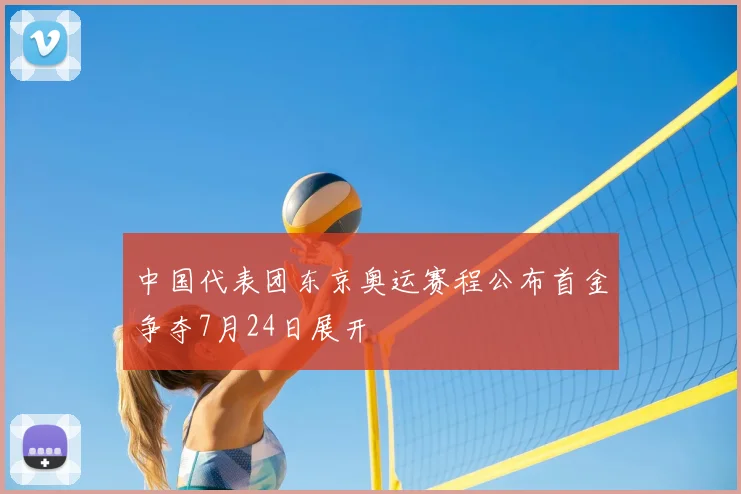 中国代表团东京奥运赛程公布首金争夺7月24日展开