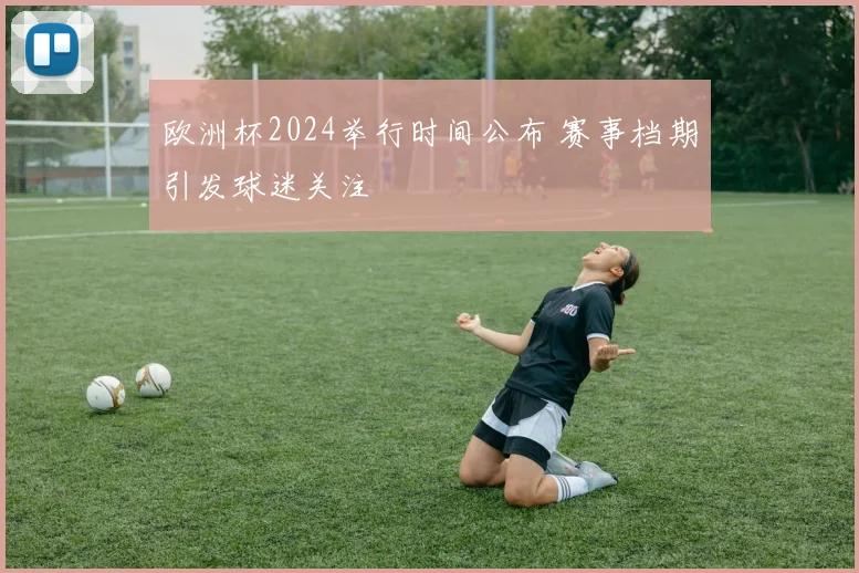 欧洲杯2024举行时间公布 赛事档期引发球迷关注