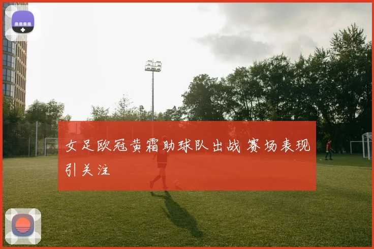 女足欧冠黄霜助球队出战 赛场表现引关注