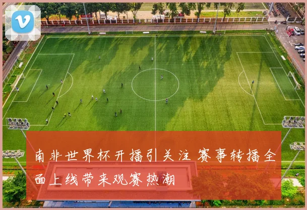 南非世界杯开播引关注 赛事转播全面上线带来观赛热潮