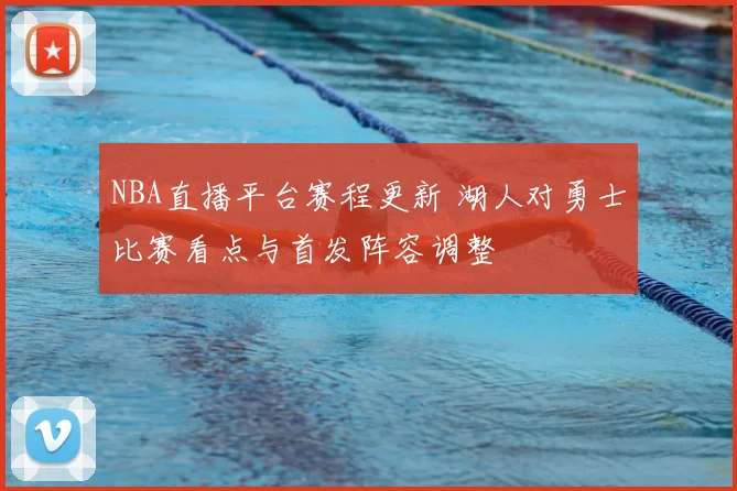 NBA直播平台赛程更新 湖人对勇士比赛看点与首发阵容调整
