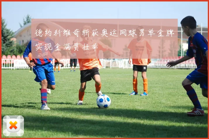德约科维奇斩获奥运网球男单金牌实现金满贯壮举
