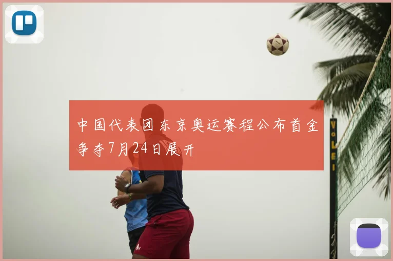 中国代表团东京奥运赛程公布首金争夺7月24日展开