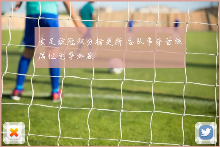 女足欧冠积分榜更新 各队争夺晋级席位竞争加剧