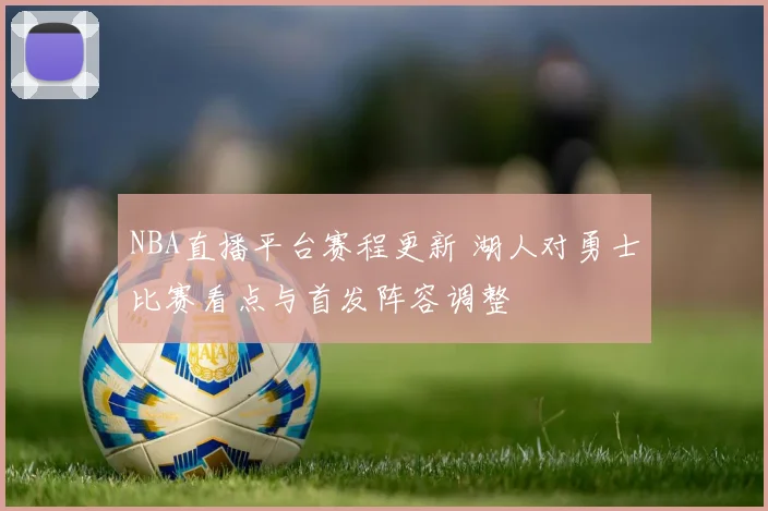 NBA直播平台赛程更新 湖人对勇士比赛看点与首发阵容调整