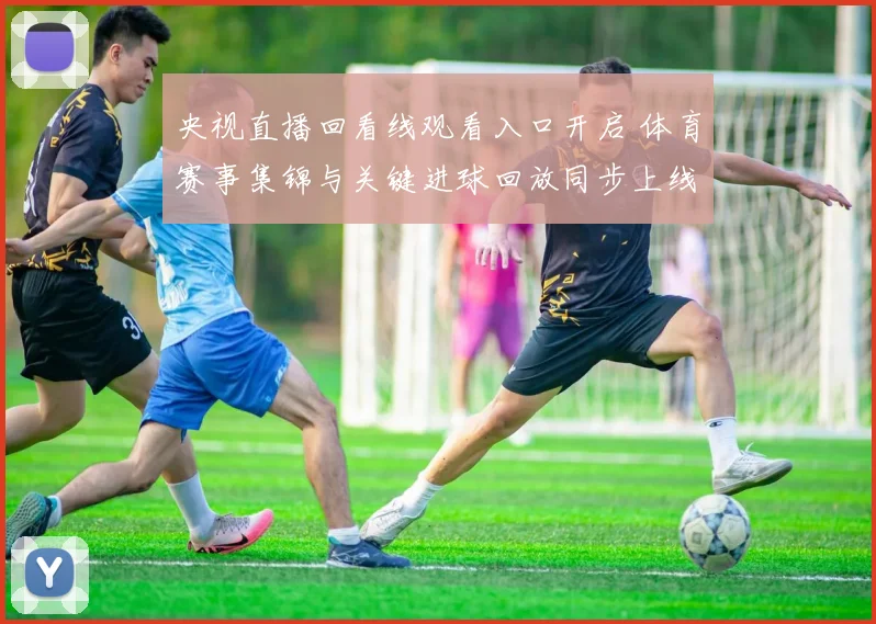 央视直播回看线观看入口开启 体育赛事集锦与关键进球回放同步上线