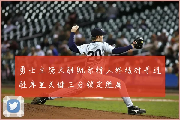 勇士主场大胜凯尔特人终结对手连胜库里关键三分锁定胜局