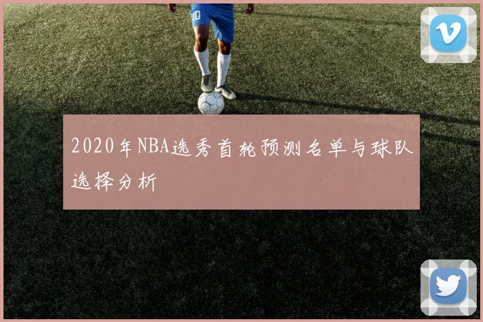 2020年NBA选秀首轮预测名单与球队选择分析
