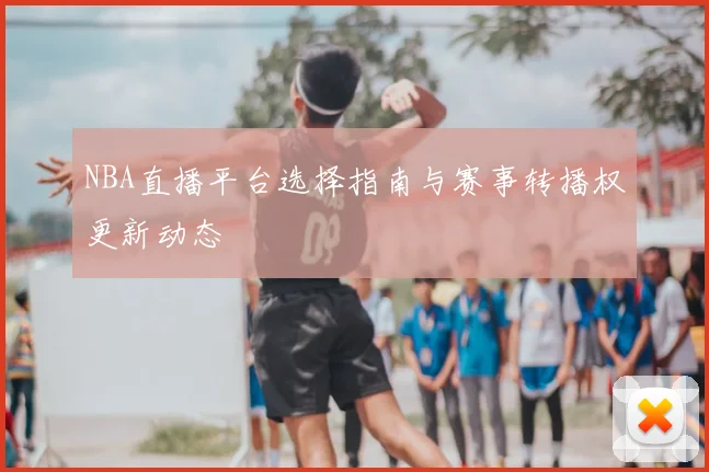 NBA直播平台选择指南与赛事转播权更新动态