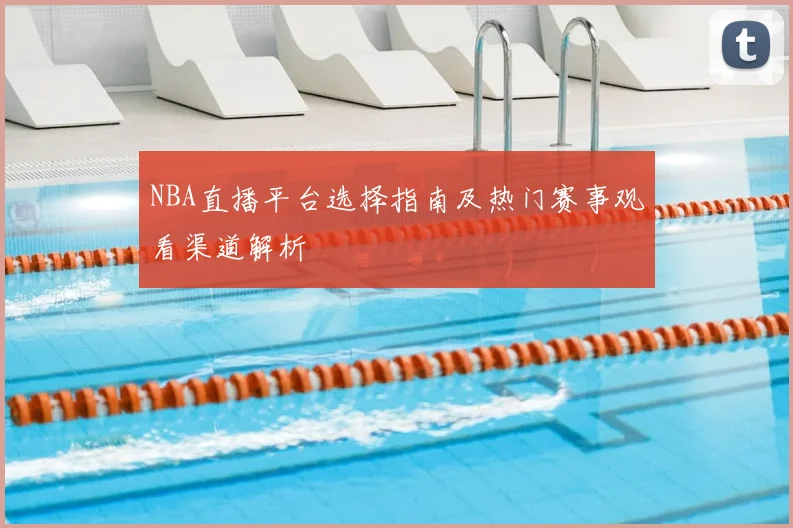 NBA直播平台选择指南及热门赛事观看渠道解析