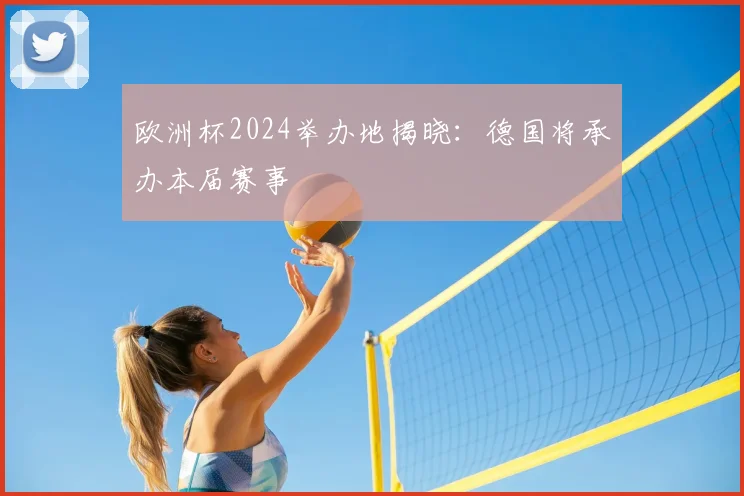 欧洲杯2024举办地揭晓:德国将承办本届赛事