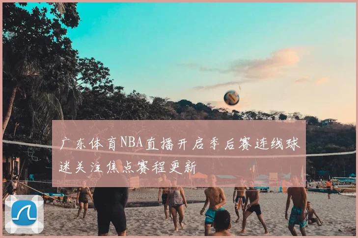广东体育NBA直播开启季后赛连线球迷关注焦点赛程更新