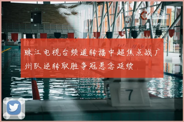 珠江电视台频道转播中超焦点战广州队逆转取胜争冠悬念延续