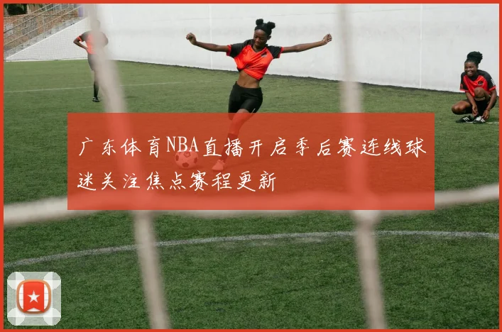 广东体育NBA直播开启季后赛连线球迷关注焦点赛程更新