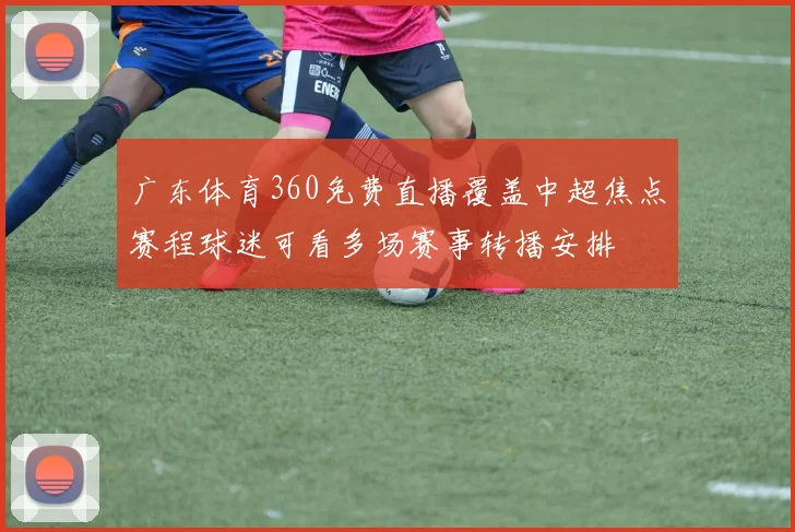 广东体育360免费直播覆盖中超焦点赛程球迷可看多场赛事转播安排
